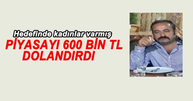 PİYASAYI 600 BİN TL DOLANDIRMIŞ