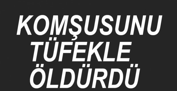 KOMŞUSUNU TÜFEKLE ÖLDÜRDÜ