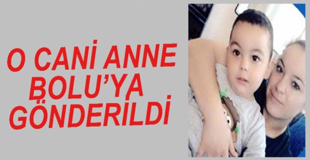 O CANİ ANNE BOLU'YA GÖNDERİLDİ
