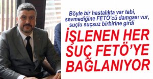 "İŞLENEN HER SUÇ FETÖ'YE BAĞLANIYOR"