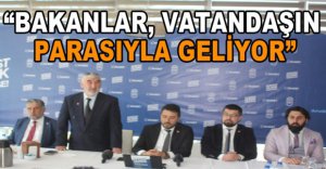 "BAKANLAR VATANDAŞIN PARASIYLA GELİYOR"