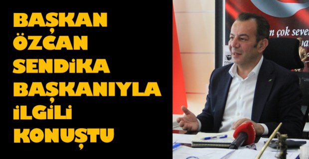 ÖZCAN O SENDİKA BAŞKANIYLA İLGİLİ KONUŞTU