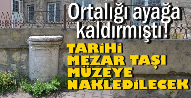 TARİHİ MEZAR TAŞI MÜZEYE NAKLEDİLECEK