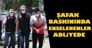 ŞAFAK BASKININDA ENSELENENLER ADLİYEDE 