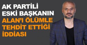 AK PARTİLİ BAŞKANIN ALAN'I ÖLÜMLE TEHDİT ETTİĞİ İDDİASI