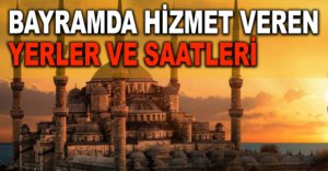 BAYRAMDA HİZMET VEREN YERLER VE SAATLERİ 