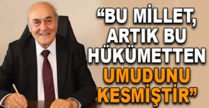 “BU MİLLET, ARTIK BU HÜKÜMETTEN UMUDUNU KESMİŞTİR”