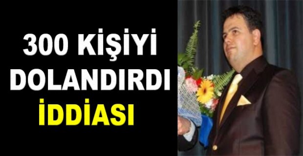 300 KİŞİYİ DOLANDIRDI İDDİASI