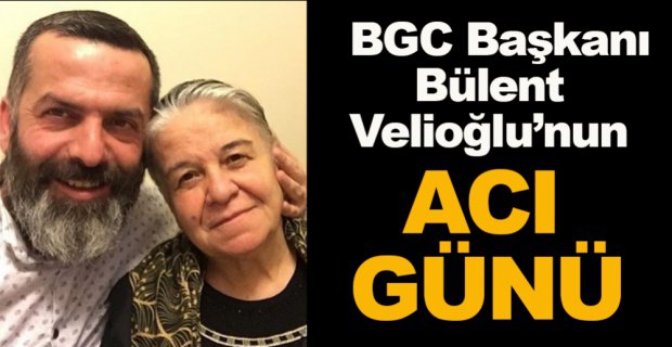 BÜLENT VELİOĞLU'NUN ACI GÜNÜ
