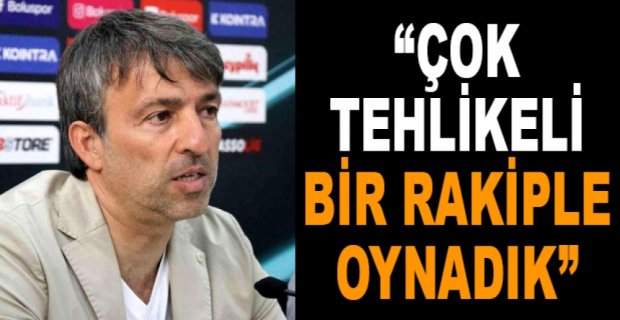 “ÇOK TEHLİKELİ BİR RAKİPLE OYNADIK”