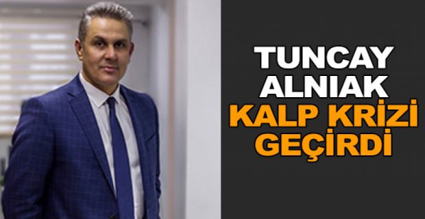 TUNCAY ALNIAK KALP KRİZİ GEÇİRDİ