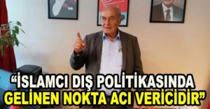 “İSLAMCI DIŞ POLİTİKASINDA GELİNEN NOKTA ACI VERİCİDİR”