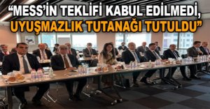 “MESS'İN TEKLİFİ KABUL EDİLMEDİ, UYUŞMAZLIK TUTANAĞI TUTULDU”