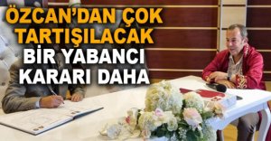 ÖZCAN'DAN ÇOK TARTIŞILACAK YABANCI KARARI 