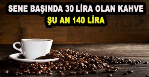 SENE BAŞINDA 30 LİRA OLAN KAHVE, ŞU AN 140 LİRA 