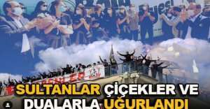 SULTANLAR ÇİÇEKLER VE DUALARLA UĞURLANDI