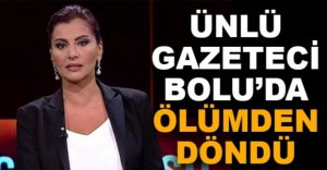 ÜNLÜ GAZETECİ BOLU'DA ÖLÜMDEN DÖNDÜ
