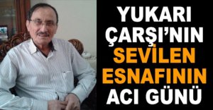 YUKARI ÇARŞI'NIN SEVİLEN ESNAFININ ACI GÜNÜ