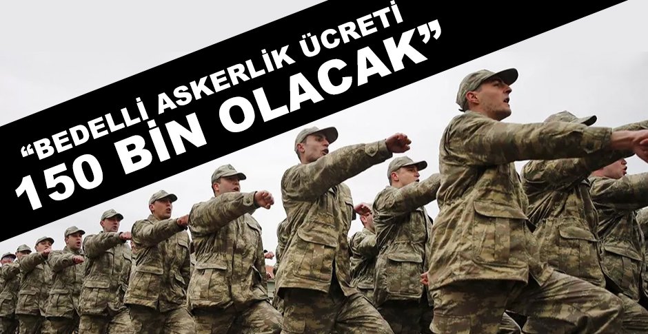 “BEDELLİ ASKERLİK ÜCRETİ 150 BİN OLACAK”