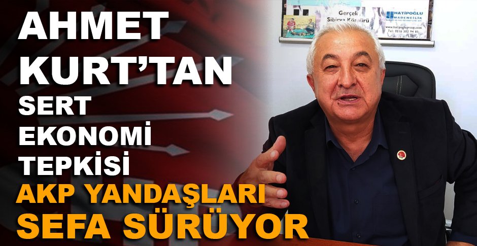 CHP'Lİ AHMET KURT'TAN HÜKÜMETE SERT EKONOMİ TEPKİSİ