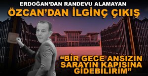 ERDOĞAN'DAN RANDEVU ALAMAYAN ÖZCAN'DAN İLGİNÇ ÇIKIŞ