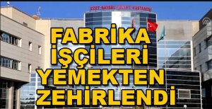 FABRİKA İŞÇİLERİ YEMEKTEN ZEHİRLENDİ 