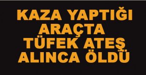 KAZA YAPTIĞI SIRADA TÜFEK ATEŞ ALINCA ÖLDÜ