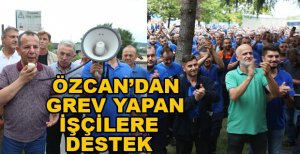 ÖZCAN'DAN GREV YAPAN İŞÇİLERE DESTEK