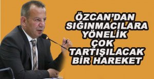  ÖZCAN'DAN SIĞINMACILARA YÖNELİK ÇOK TARTIŞILACAK BİR HAREKET