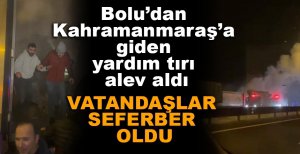 BOLU'DAN KAHRAMANMARAŞ'A GİDEN YARDIM TIRI ALEV ALDI