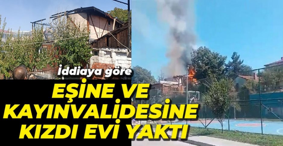 EŞİNE VE KAYINVALİDESİNE KIZAN KADININ EVİ YAKTIĞI İDDİASI...