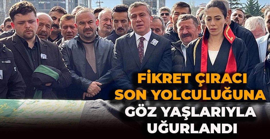 FİKRET ÇIRACI SON YOLCULUĞUNA GÖZ YAŞLARIYLA UĞURLANDI
