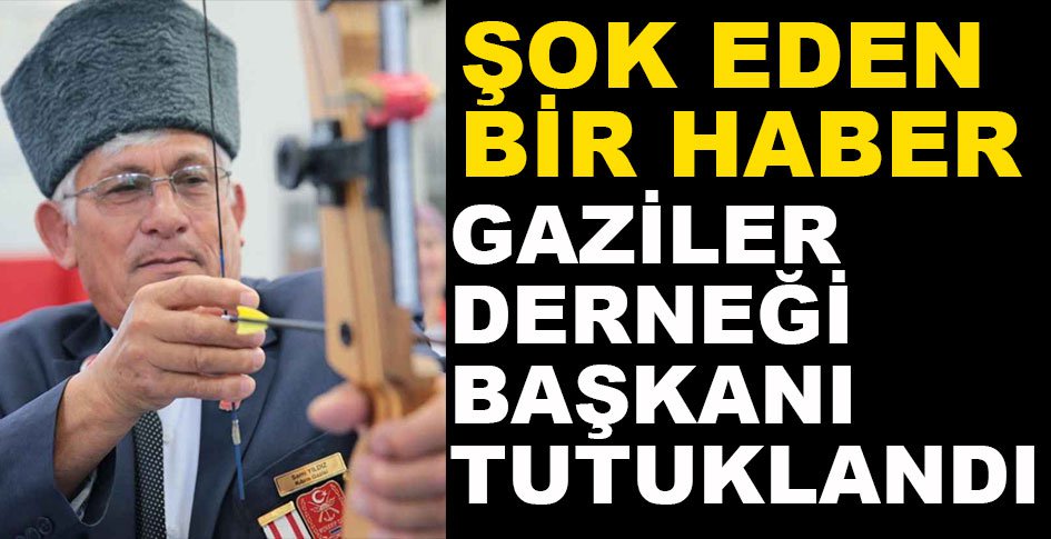GAZİLER DERNEĞİ BAŞKANI TUTUKLANDI...