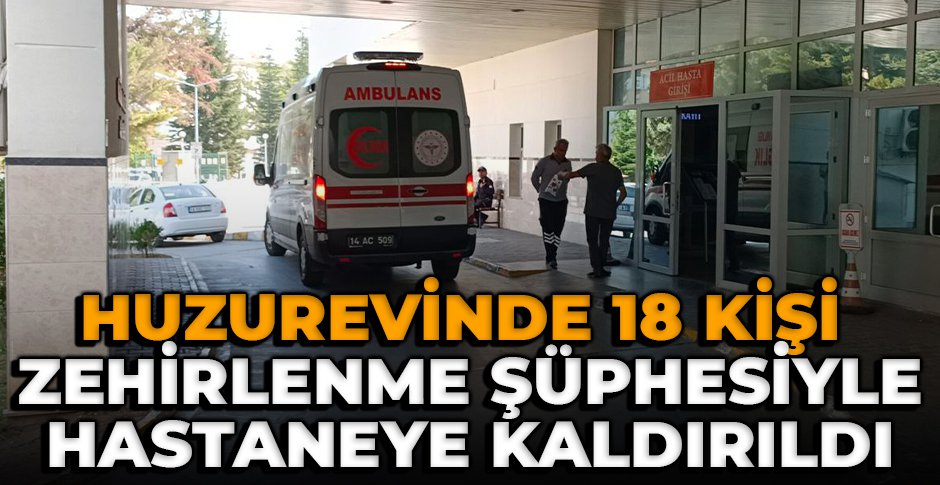 GEREDE'DE HUZUREVİNDE ZEHİRLENME ŞÜPHESİ... 18 KİŞİ HASTANELİK OLDU