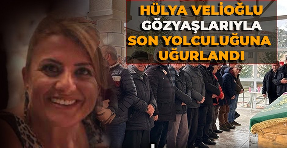 HÜLYA VELİOĞLU GÖZYAŞLARIYLA SON YOLCULUĞUNA UĞURLANDI