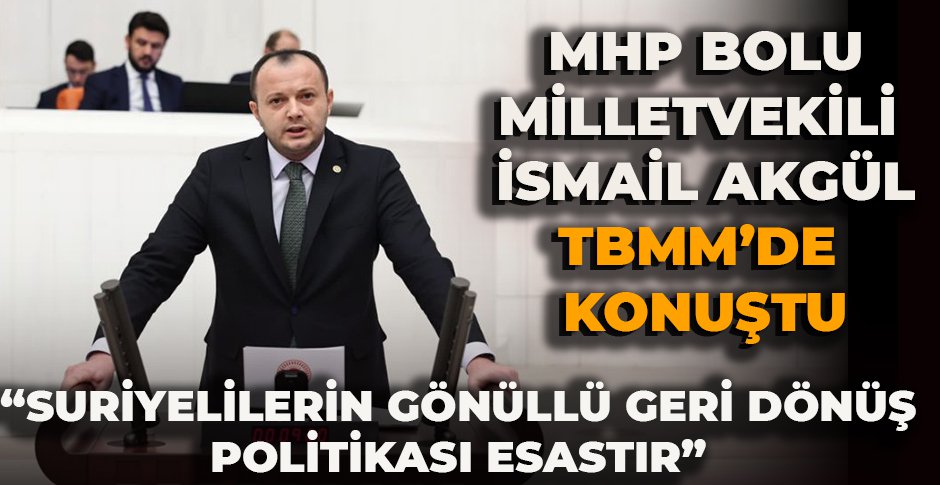 MHP BOLU MİLLETVEKİLİ İSMAİL AKGÜL TBMM’DE KONUŞTU “SURİYELİLERİN GÖNÜLLÜ GERİ DÖNÜŞ POLİTİKASI ESASTIR”