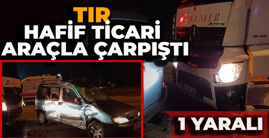 TIR İLE HAFİF TİCARİ ARAÇ ÇARPIŞTI: 1 YARALI