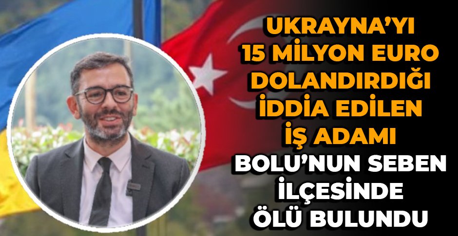 UKRAYNA'YI DOLANDIRDIĞI İDDİA EDİLEN İŞ ADAMI BOLU'DA ÖLÜ BULUNDU