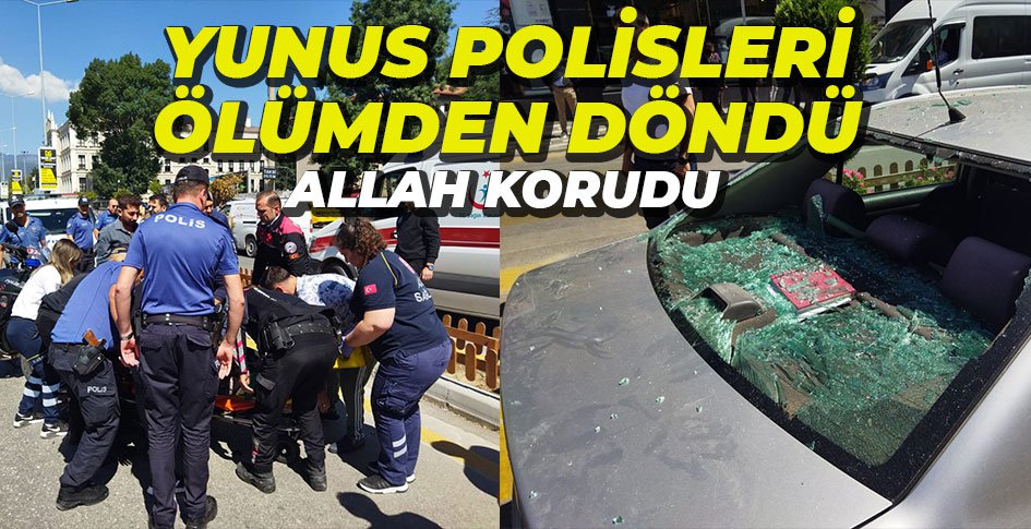 YUNUS POLİSLERİ ÖLÜMDEN DÖNDÜ
