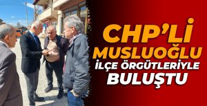 CHP'Lİ MUSLUOĞLU İLÇE ÖRGÜTLERİYLE BULUŞTU