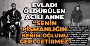 EVLADI ÖLDÜRÜLEN ACILI ANNE, “SENİN PİŞMANLIĞIN BENİM OĞLUMU GERİ GETİRMEZ”