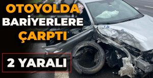 OTOYOLDA BARİYERLERE ÇARPTI: 2 YARALI 