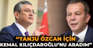 “TANJU ÖZCAN İÇİN KEMAL KILIÇDAROĞLU'NU ARADIM” 
