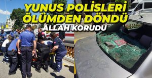 YUNUS POLİSLERİ ÖLÜMDEN DÖNDÜ