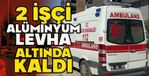 2 İŞÇİ ALÜMİNYUM LEVHA ALTINDA KALDI