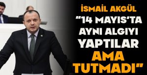 AKGÜL “14 MAYIS'TA AYNI ALGIYI YAPTILAR AMA TUTMADI” 