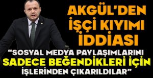 AKGÜL'DEN  İŞÇİ KIYIMI  İDDİASI “SOSYAL MEDYA PAYLAŞIMLARINI   SADECE BEĞENDİKLERİ İÇİN  İŞLERİNDEN ÇIKARILDILAR”