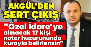AKGÜL'DEN SERT ÇIKIŞ "ÖZEL İDARE'YE ALINACAK 17 KİŞİ NOTER HUZURUNDA KURAYLA BELİRLENSİN"