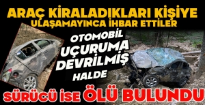 ARAÇ KİRALADIKLARI KİŞİYE  ULAŞAMAYINCA İHBAR ETTİLER: OTOM0BİL UÇURUMA DEVRİLMİŞ HALDE SÜRÜCÜ İSE ÖLÜ BULUNDU 