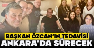 BAŞKAN ÖZCAN'IN TEDAVİSİ ANKARA'DA SÜRECEK